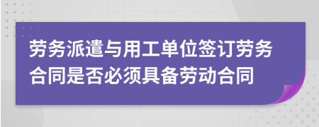 勞務派遣與用工單位簽訂勞務合同是否必須具備勞動合同