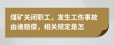 煤礦關(guān)閉職工，發(fā)生工傷事故由誰賠償，相關(guān)規(guī)定是怎