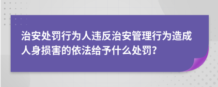 治安處罰行為人違反治安管理行為造成人身損害的依法給予什么處罰？