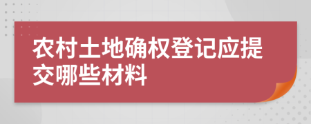 農(nóng)村土地確權(quán)登記應(yīng)提交哪些材料