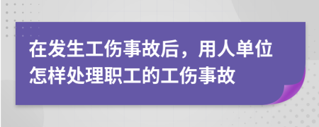 在發(fā)生工傷事故后，用人單位怎樣處理職工的工傷事故