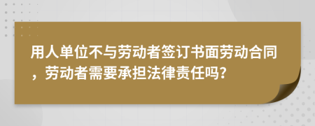 用人單位不與勞動(dòng)者簽訂書面勞動(dòng)合同，勞動(dòng)者需要承擔(dān)法律責(zé)任嗎？