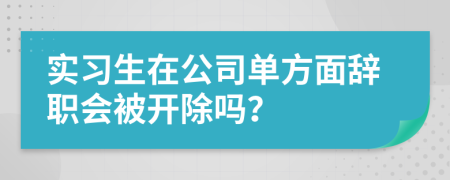 實(shí)習(xí)生在公司單方面辭職會(huì)被開除嗎？
