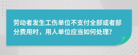 勞動者發(fā)生工傷單位不支付全部或者部分費(fèi)用時，用人單位應(yīng)當(dāng)如何處理？