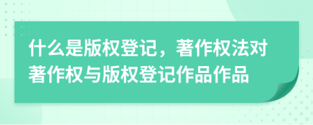 什么是版權(quán)登記，著作權(quán)法對著作權(quán)與版權(quán)登記作品作品