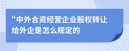 “中外合資經(jīng)營(yíng)企業(yè)股權(quán)轉(zhuǎn)讓給外企是怎么規(guī)定的