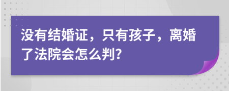 沒有結(jié)婚證，只有孩子，離婚了法院會怎么判？