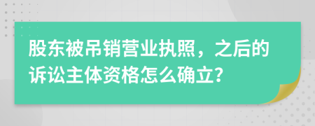 股東被吊銷營業(yè)執(zhí)照，之后的訴訟主體資格怎么確立？