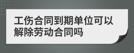 工傷合同到期單位可以解除勞動(dòng)合同嗎