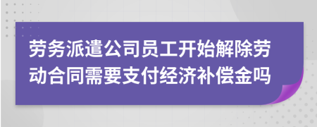 勞務(wù)派遣公司員工開始解除勞動合同需要支付經(jīng)濟(jì)補(bǔ)償金嗎