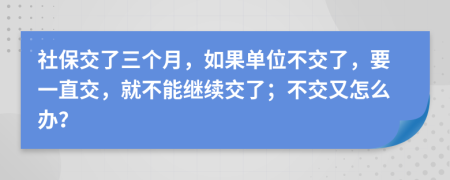 社保交了三個(gè)月，如果單位不交了，要一直交，就不能繼續(xù)交了；不交又怎么辦？