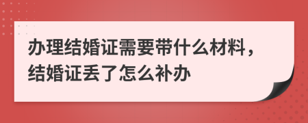 辦理結(jié)婚證需要帶什么材料，結(jié)婚證丟了怎么補(bǔ)辦