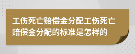 工傷死亡賠償金分配工傷死亡賠償金分配的標準是怎樣的
