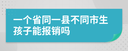 一個省同一縣不同市生孩子能報銷嗎