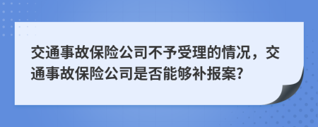 交通事故保險(xiǎn)公司不予受理的情況，交通事故保險(xiǎn)公司是否能夠補(bǔ)報(bào)案?