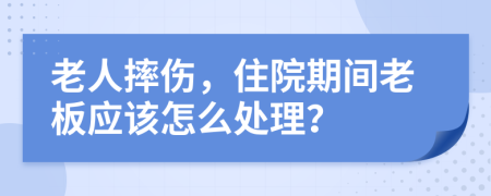 老人摔傷，住院期間老板應(yīng)該怎么處理？