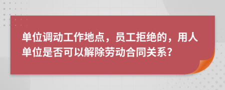 單位調(diào)動工作地點，員工拒絕的，用人單位是否可以解除勞動合同關(guān)系？