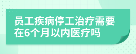 員工疾病停工治療需要在6個(gè)月以內(nèi)醫(yī)療嗎