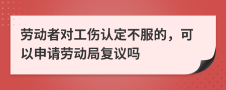 勞動(dòng)者對(duì)工傷認(rèn)定不服的，可以申請(qǐng)勞動(dòng)局復(fù)議嗎