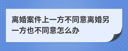 離婚案件上一方不同意離婚另一方也不同意怎么辦