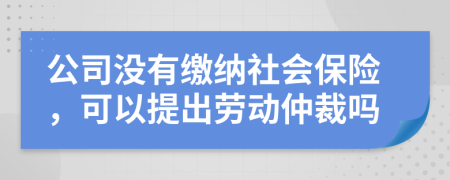 公司沒有繳納社會保險，可以提出勞動仲裁嗎