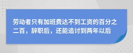 勞動者只有加班費達不到工資的百分之二百，辭職后，還能追討到兩年以后