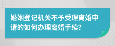 婚姻登記機(jī)關(guān)不予受理離婚申請的如何辦理離婚手續(xù)？