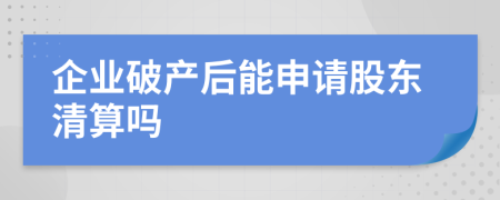企業(yè)破產(chǎn)后能申請(qǐng)股東清算嗎