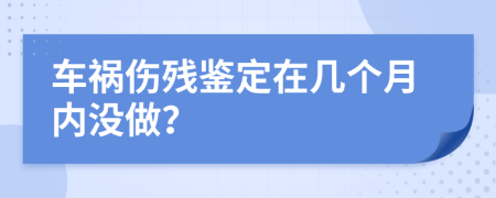 車禍傷殘鑒定在幾個(gè)月內(nèi)沒做?
