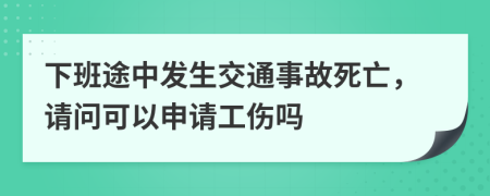 下班途中發(fā)生交通事故死亡，請問可以申請工傷嗎