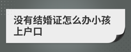 沒有結婚證怎么辦小孩上戶口