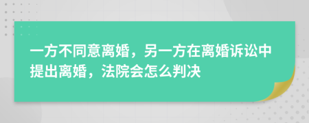 一方不同意離婚，另一方在離婚訴訟中提出離婚，法院會(huì)怎么判決