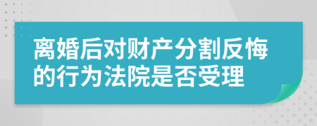 離婚后對財產(chǎn)分割反悔的行為法院是否受理