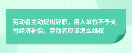 勞動者主動提出辭職，用人單位不予支付經(jīng)濟補償，勞動者應(yīng)該怎么維權(quán)