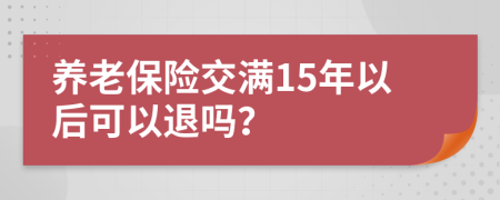 養(yǎng)老保險(xiǎn)交滿15年以后可以退嗎？
