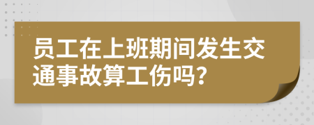 員工在上班期間發(fā)生交通事故算工傷嗎？