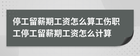 停工留薪期工資怎么算工傷職工停工留薪期工資怎么計(jì)算