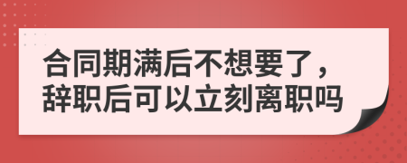 合同期滿后不想要了，辭職后可以立刻離職嗎
