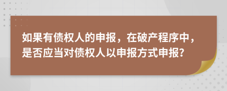 如果有債權(quán)人的申報(bào)，在破產(chǎn)程序中，是否應(yīng)當(dāng)對(duì)債權(quán)人以申報(bào)方式申報(bào)？