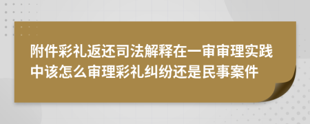 附件彩禮返還司法解釋在一審審理實(shí)踐中該怎么審理彩禮糾紛還是民事案件