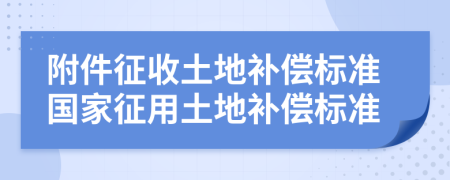 附件征收土地補(bǔ)償標(biāo)準(zhǔn)國家征用土地補(bǔ)償標(biāo)準(zhǔn)
