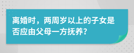 離婚時，兩周歲以上的子女是否應(yīng)由父母一方撫養(yǎng)？