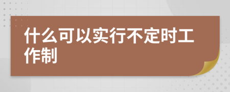 什么可以實(shí)行不定時(shí)工作制