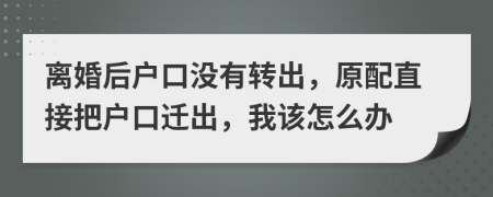 離婚后戶口沒有轉(zhuǎn)出，原配直接把戶口遷出，我該怎么辦