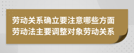 勞動(dòng)關(guān)系確立要注意哪些方面勞動(dòng)法主要調(diào)整對(duì)象勞動(dòng)關(guān)系