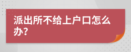 派出所不給上戶口怎么辦？