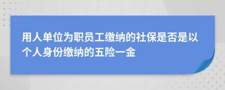用人單位為職員工繳納的社保是否是以個人身份繳納的五險一金