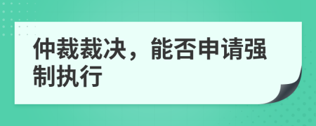 仲裁裁決，能否申請強(qiáng)制執(zhí)行