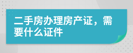 二手房辦理房產(chǎn)證，需要什么證件