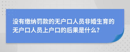 沒有繳納罰款的無戶口人員非婚生育的無戶口人員上戶口的后果是什么？